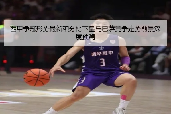 西甲争冠形势最新积分榜下皇马巴萨竞争走势前景深度预测