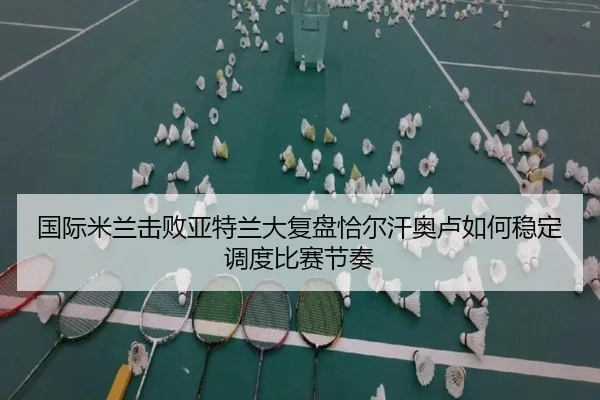 国际米兰击败亚特兰大复盘恰尔汗奥卢如何稳定调度比赛节奏