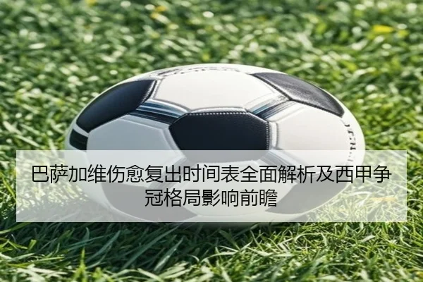 巴萨加维伤愈复出时间表全面解析及西甲争冠格局影响前瞻