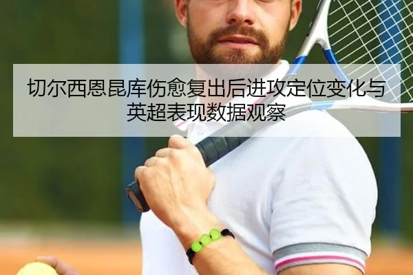 切尔西恩昆库伤愈复出后进攻定位变化与英超表现数据观察