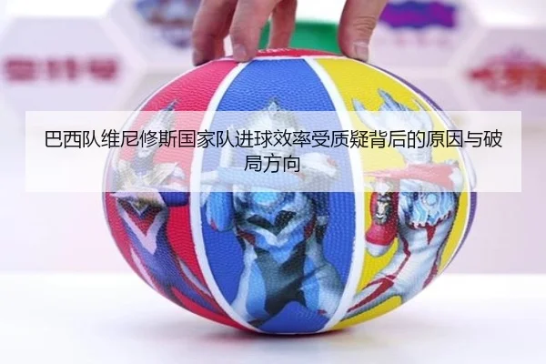 巴西队维尼修斯国家队进球效率受质疑背后的原因与破局方向