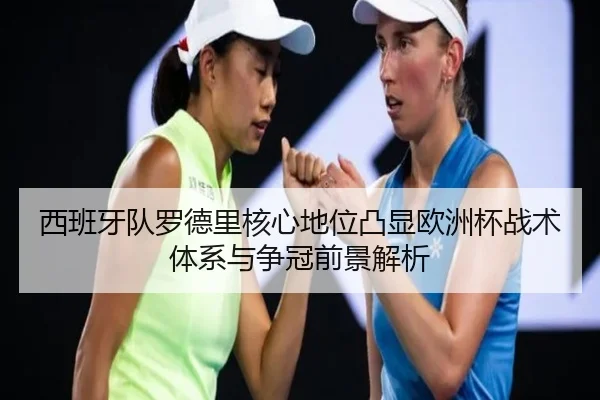 西班牙队罗德里核心地位凸显欧洲杯战术体系与争冠前景解析
