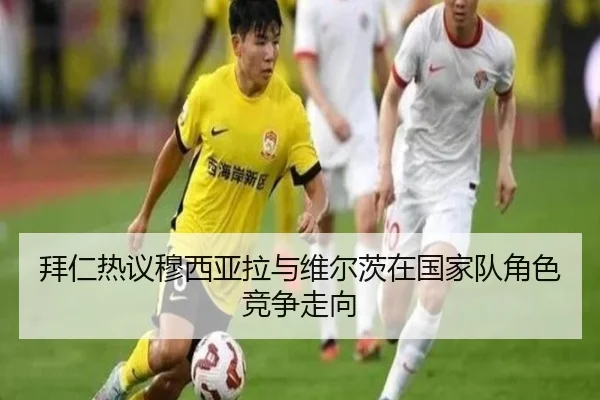 拜仁热议穆西亚拉与维尔茨在国家队角色竞争走向