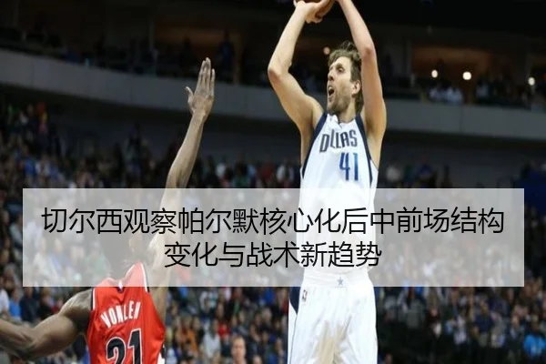 切尔西观察帕尔默核心化后中前场结构变化与战术新趋势
