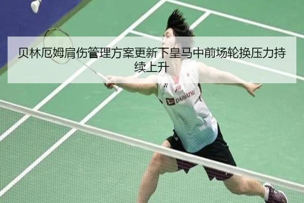 贝林厄姆肩伤管理方案更新下皇马中前场轮换压力持续上升