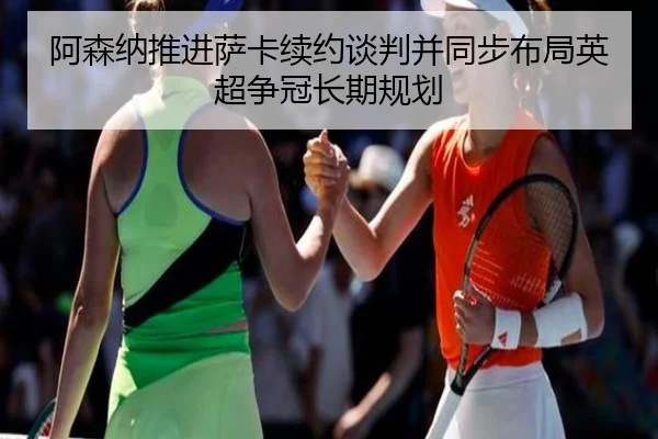 阿森纳推进萨卡续约谈判并同步布局英超争冠长期规划
