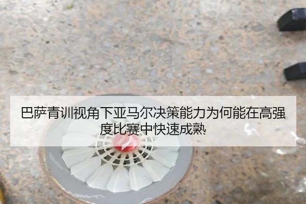 巴萨青训视角下亚马尔决策能力为何能在高强度比赛中快速成熟