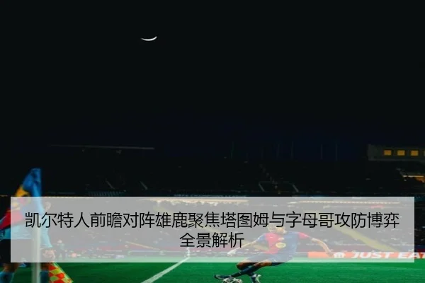 凯尔特人前瞻对阵雄鹿聚焦塔图姆与字母哥攻防博弈全景解析