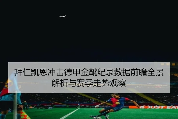 拜仁凯恩冲击德甲金靴纪录数据前瞻全景解析与赛季走势观察