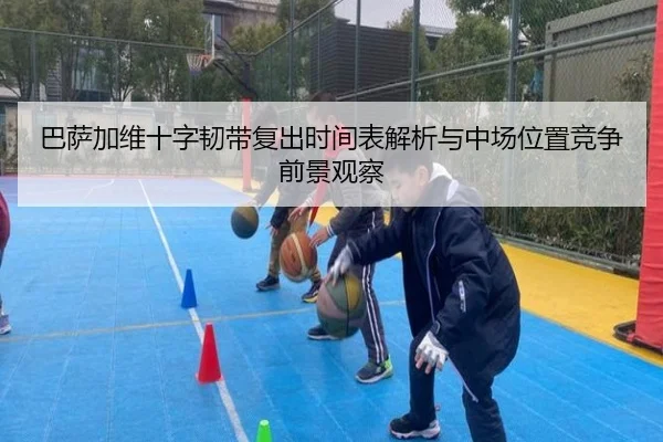 巴萨加维十字韧带复出时间表解析与中场位置竞争前景观察