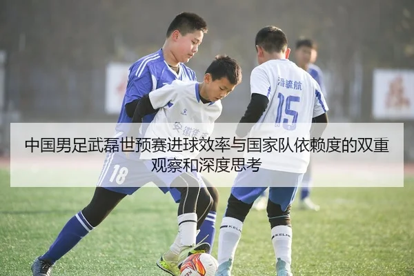 中国男足武磊世预赛进球效率与国家队依赖度的双重观察和深度思考