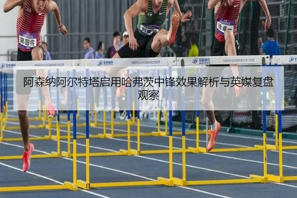 阿森纳阿尔特塔启用哈弗茨中锋效果解析与英媒复盘观察