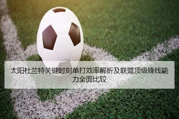 太阳杜兰特关键时刻单打效率解析及联盟顶级锋线能力全面比较