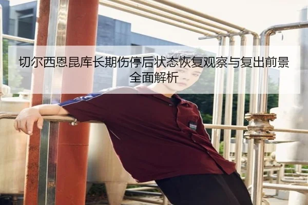 切尔西恩昆库长期伤停后状态恢复观察与复出前景全面解析