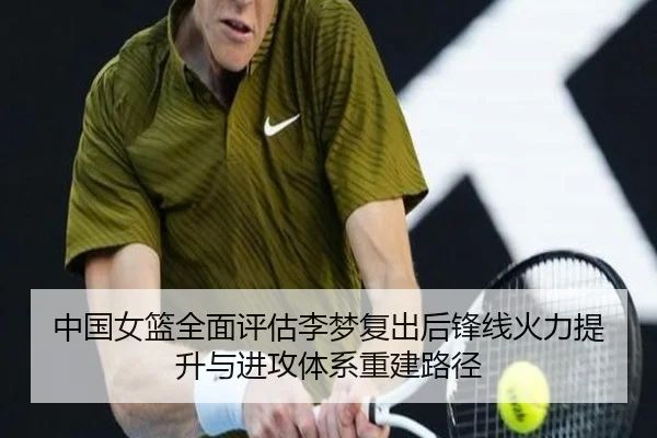 中国女篮全面评估李梦复出后锋线火力提升与进攻体系重建路径
