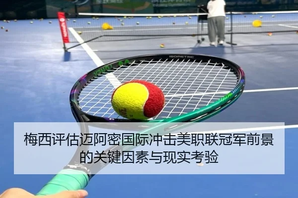 梅西评估迈阿密国际冲击美职联冠军前景的关键因素与现实考验