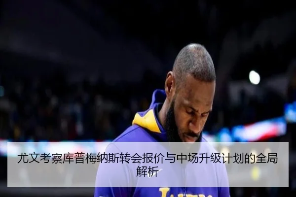尤文考察库普梅纳斯转会报价与中场升级计划的全局解析