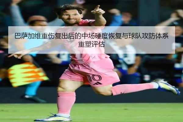 巴萨加维重伤复出后的中场硬度恢复与球队攻防体系重塑评估