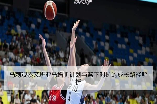 马刺观察文班亚马增肌计划与篮下对抗的成长路径解析