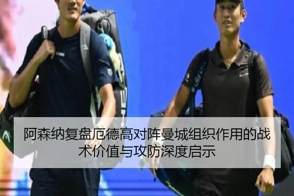 阿森纳复盘厄德高对阵曼城组织作用的战术价值与攻防深度启示