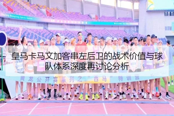 皇马卡马文加客串左后卫的战术价值与球队体系深度再讨论分析