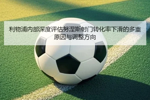 利物浦内部深度评估努涅斯射门转化率下滑的多重原因与调整方向
