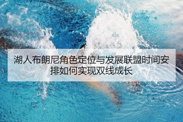 湖人布朗尼角色定位与发展联盟时间安排如何实现双线成长