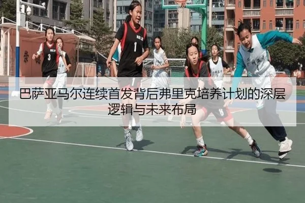 巴萨亚马尔连续首发背后弗里克培养计划的深层逻辑与未来布局