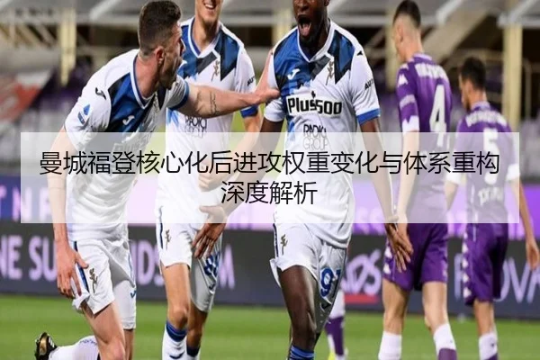 曼城福登核心化后进攻权重变化与体系重构深度解析