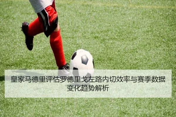 皇家马德里评估罗德里戈左路内切效率与赛季数据变化趋势解析