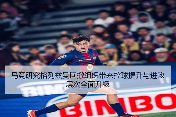 马竞研究格列兹曼回撤组织带来控球提升与进攻层次全面升级