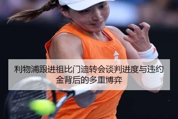 利物浦跟进祖比门迪转会谈判进度与违约金背后的多重博弈