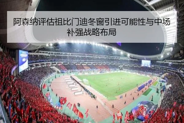 阿森纳评估祖比门迪冬窗引进可能性与中场补强战略布局