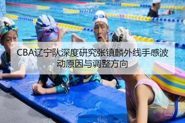 CBA辽宁队深度研究张镇麟外线手感波动原因与调整方向