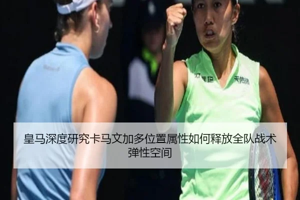 皇马深度研究卡马文加多位置属性如何释放全队战术弹性空间