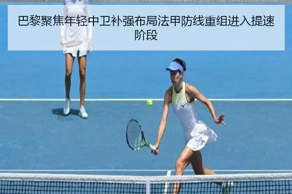 巴黎聚焦年轻中卫补强布局法甲防线重组进入提速阶段