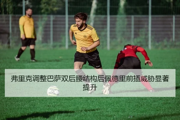 弗里克调整巴萨双后腰结构后佩德里前插威胁显著提升
