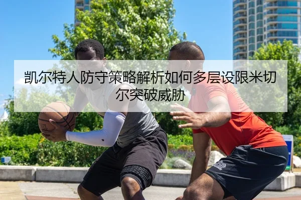 凯尔特人防守策略解析如何多层设限米切尔突破威胁