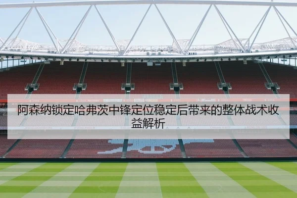 阿森纳锁定哈弗茨中锋定位稳定后带来的整体战术收益解析