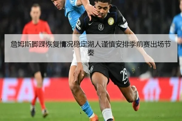 詹姆斯脚踝恢复情况稳定湖人谨慎安排季前赛出场节奏