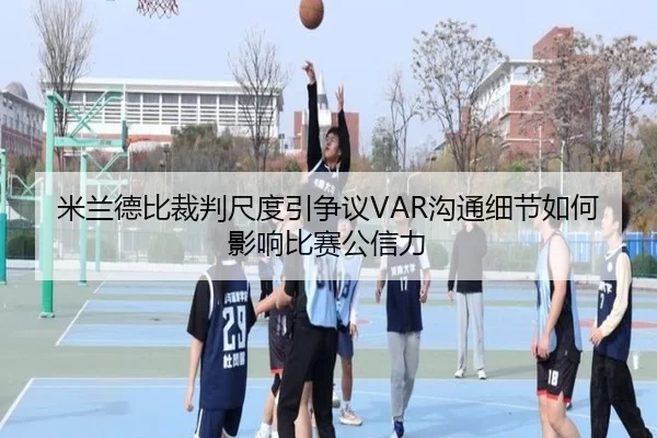 米兰德比裁判尺度引争议VAR沟通细节如何影响比赛公信力