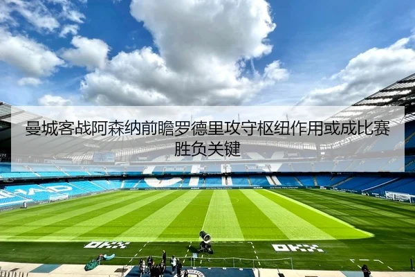 曼城客战阿森纳前瞻罗德里攻守枢纽作用或成比赛胜负关键