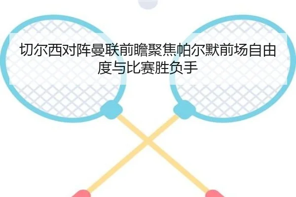 切尔西对阵曼联前瞻聚焦帕尔默前场自由度与比赛胜负手