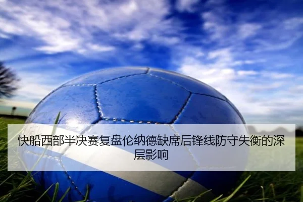 快船西部半决赛复盘伦纳德缺席后锋线防守失衡的深层影响