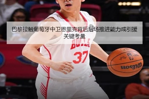 巴黎接触葡萄牙中卫恩里克背后后场推进能力成引援关键考量